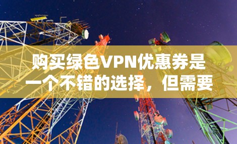 购买绿色VPN优惠券是一个不错的选择,但需要综合考虑多个因素。以下是一些关键步骤和建议 购买绿色VPN优惠券是一个不错的选择,但需要综合考虑多个因素。以下是一些关键步骤和建议