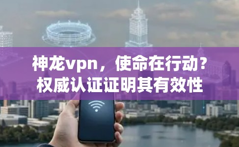 神龙vpn，使命在行动？权威认证证明其有效性