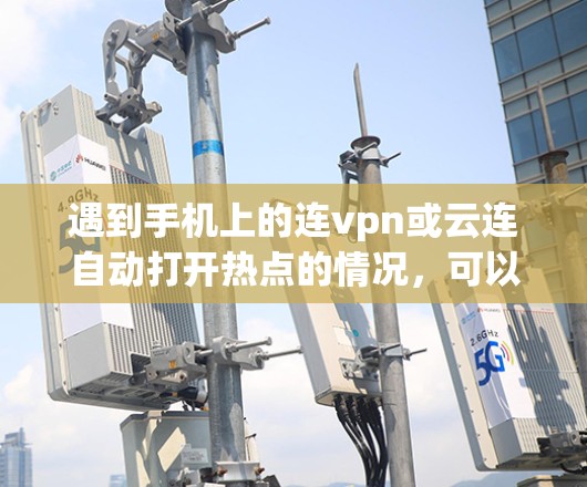 遇到手机上的连vpn或云连自动打开热点的情况，可以按照以下步骤进行处理