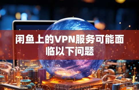 闲鱼上的VPN服务可能面临以下问题
