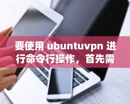 要使用 ubuntuvpn 进行命令行操作,首先需要确保 ubuntuvpn 已经安装并正确配置。以下是一个使用 ubuntuvpn 的命令示例,涵盖基本操作和配置 要使用 ubuntuvpn 进行命令行操作,首先需要确保 ubuntuvpn 已经安装并正确配置。以下是一个使用 ubuntuvpn 的命令示例,涵盖基本操作和配置