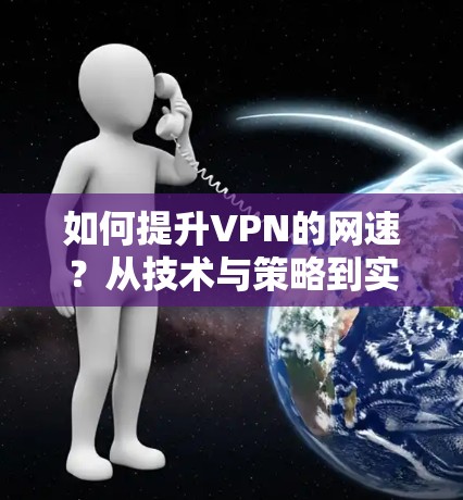 如何提升VPN的网速?从技术与策略到实际应用的综合解决方案 如何提升VPN的网速?从技术与策略到实际应用的综合解决方案
