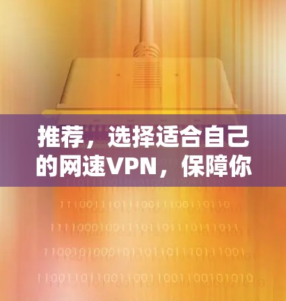 推荐,选择适合自己的网速VPN,保障你的网络连接与隐私 推荐,选择适合自己的网速VPN,保障你的网络连接与隐私