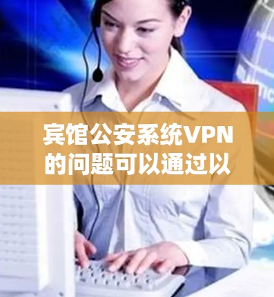 宾馆公安系统VPN的问题可以通过以下步骤进行分析和解决方案