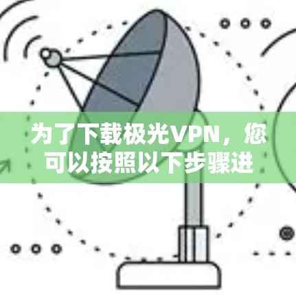 为了下载极光VPN,您可以按照以下步骤进行操作 为了下载极光VPN,您可以按照以下步骤进行操作