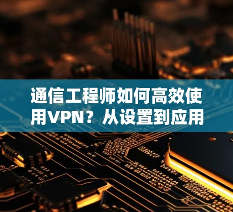 通信工程师如何高效使用VPN?从设置到应用,你值得知道的 tricks 通信工程师如何高效使用VPN?从设置到应用,你值得知道的 tricks