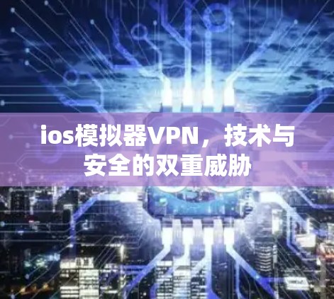 ios模拟器VPN，技术与安全的双重威胁