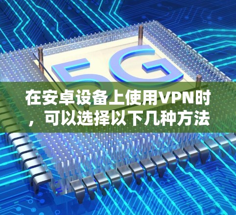 在安卓设备上使用VPN时,可以选择以下几种方法 在安卓设备上使用VPN时,可以选择以下几种方法