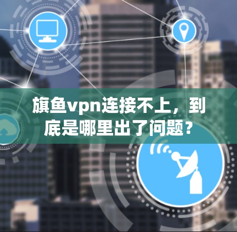旗鱼vpn连接不上，到底是哪里出了问题？