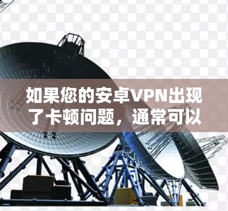 如果您的安卓VPN出现了卡顿问题,通常可以按照以下步骤进行排查和解决 如果您的安卓VPN出现了卡顿问题,通常可以按照以下步骤进行排查和解决