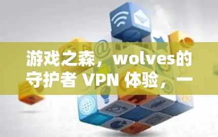 游戏之森,wolves的守护者 VPN 体验,一款兼具策略与社交的双层游戏服务 游戏之森,wolves的守护者 VPN 体验,一款兼具策略与社交的双层游戏服务