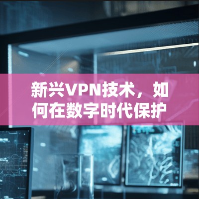 新兴VPN技术,如何在数字时代保护隐私 新兴VPN技术,如何在数字时代保护隐私