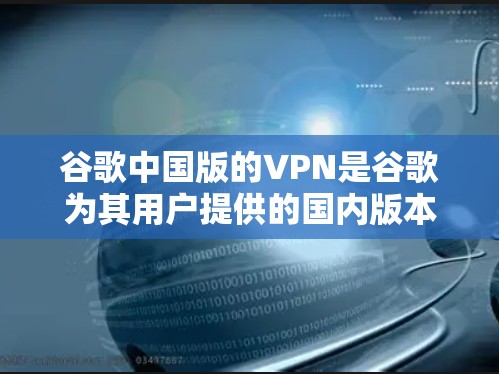 谷歌中国版的VPN是谷歌为其用户提供的国内版本，旨在帮助用户访问外部网络。以下是使用该服务的详细步骤