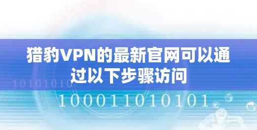 猎豹VPN的最新官网可以通过以下步骤访问 猎豹VPN的最新官网可以通过以下步骤访问