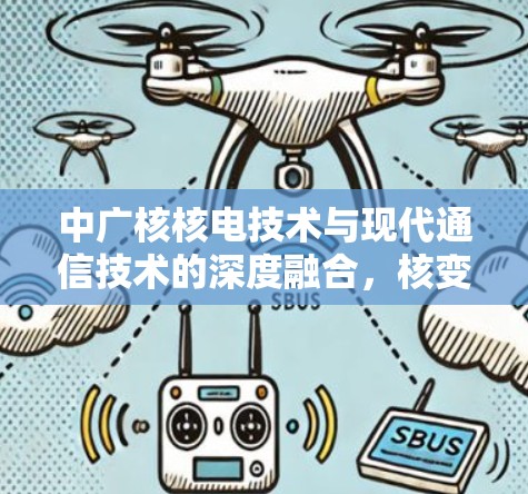 中广核核电技术与现代通信技术的深度融合,核变体VPN技术的创新与应用 中广核核电技术与现代通信技术的深度融合,核变体VPN技术的创新与应用