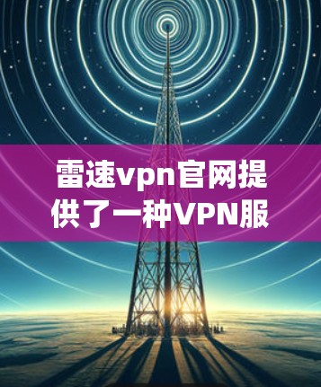 雷速vpn官网提供了一种VPN服务,允许用户访问外部网络,通常用于远程办公、在线游戏、视频会议等。以下是使用雷速vpn官网的步骤 雷速vpn官网提供了一种VPN服务,允许用户访问外部网络,通常用于远程办公、在线游戏、视频会议等。以下是使用雷速vpn官网的步骤