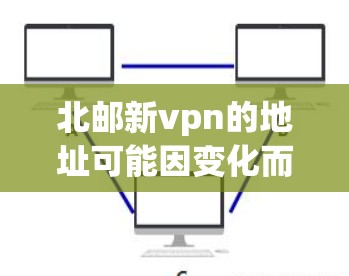 北邮新vpn的地址可能因变化而有所不同，建议您直接访问北邮的官方网站或通过学校的图书馆获取最新信息。以下是一些建议步骤
