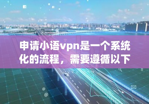 申请小语vpn是一个系统化的流程，需要遵循以下步骤