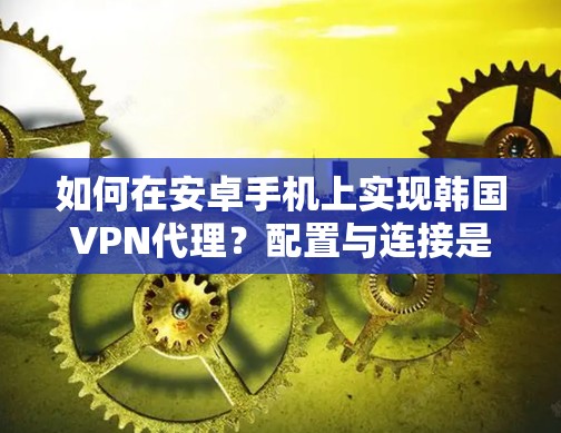 如何在安卓手机上实现韩国VPN代理？配置与连接是关键！