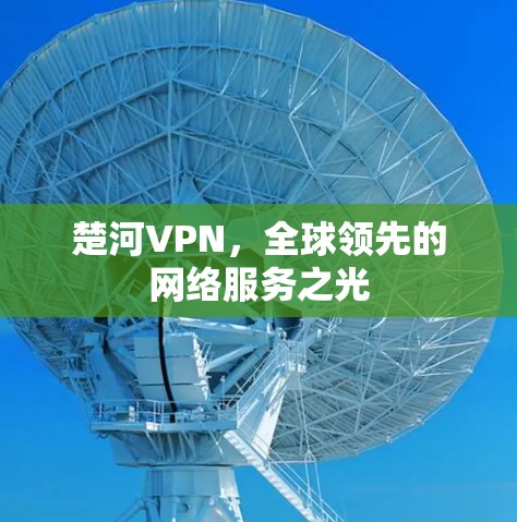 楚河VPN，全球领先的网络服务之光
