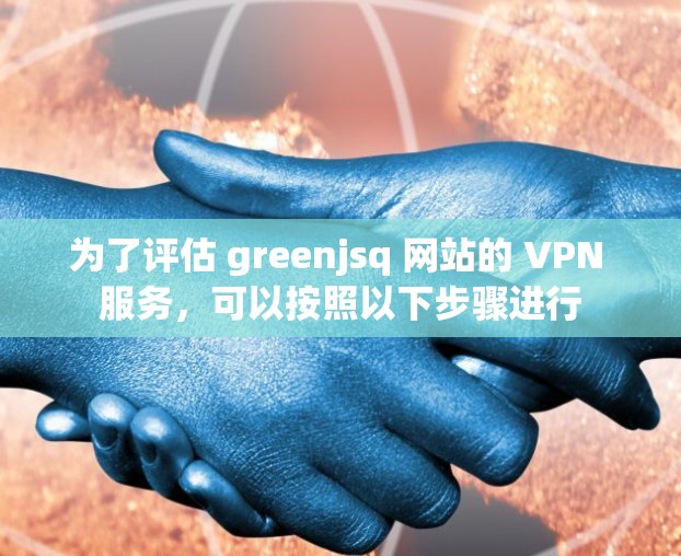 为了评估 greenjsq 网站的 VPN 服务，可以按照以下步骤进行