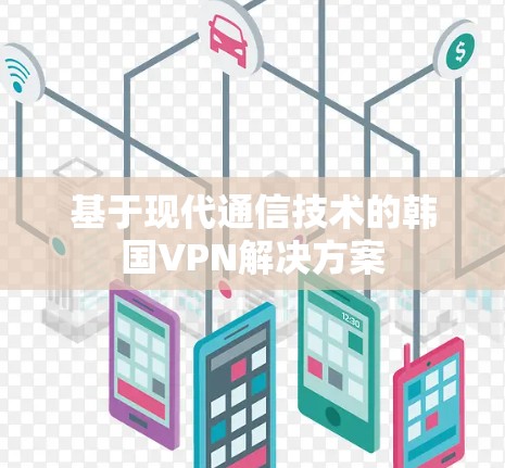 基于现代通信技术的韩国VPN解决方案 基于现代通信技术的韩国VPN解决方案