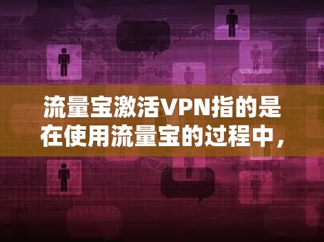 流量宝激活VPN指的是在使用流量宝的过程中，通过特定的步骤或功能激活了VPN服务。以下是具体的步骤说明
