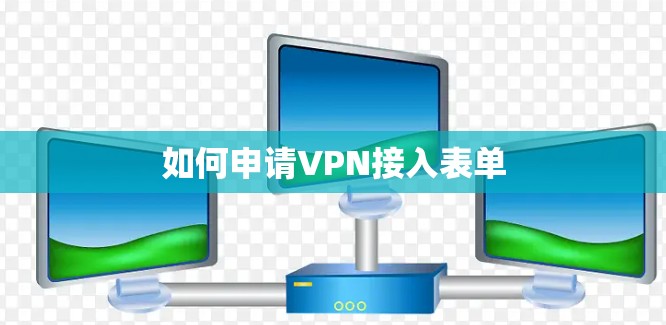 如何申请VPN接入表单 如何申请VPN接入表单