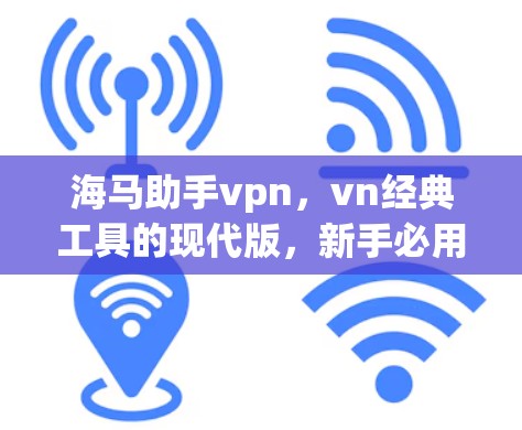 海马助手vpn,vn经典工具的现代版,新手必用指南 海马助手vpn,vn经典工具的现代版,新手必用指南