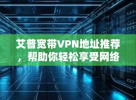 艾普宽带VPN地址推荐，帮助你轻松享受网络