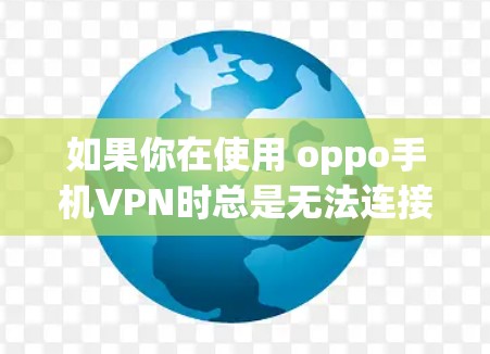 如果你在使用 oppo手机VPN时总是无法连接，以下是一些可能的原因和解决方法