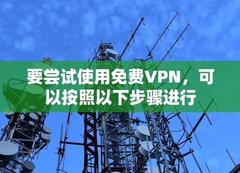 要尝试使用免费VPN,可以按照以下步骤进行 要尝试使用免费VPN,可以按照以下步骤进行