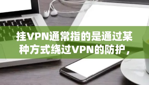 挂VPN通常指的是通过某种方式绕过VPN的防护，使其无法正常访问目标网站。挂VPN的目的是保护用户免受VPN攻击，或者在特定情况下需要访问特定内容