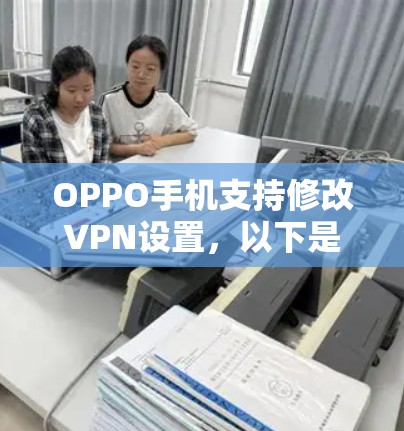 OPPO手机支持修改VPN设置,以下是详细的步骤指南 OPPO手机支持修改VPN设置,以下是详细的步骤指南