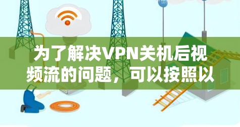 为了解决VPN关机后视频流的问题，可以按照以下步骤进行排查和处理