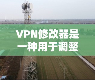 VPN修改器是一种用于调整VPN配置文件的工具，通常用于修改密码、防火墙设置或网络连接功能。以下是使用VPN修改器的步骤和方法