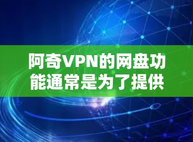 阿奇VPN的网盘功能通常是为了提供用户高效存储、分享和管理视频、文档等电子资源的网络存储服务。以下是一些可能的网盘功能和用途