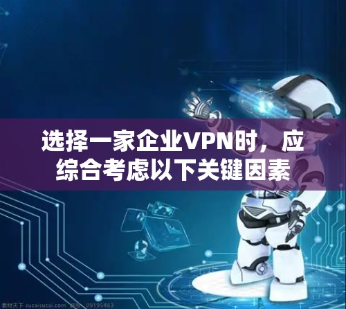 选择一家企业VPN时，应综合考虑以下关键因素