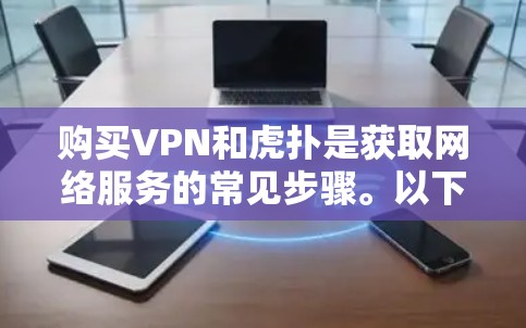 购买VPN和虎扑是获取网络服务的常见步骤。以下是详细的购买指南，帮助您顺利购买并使用这两种工具