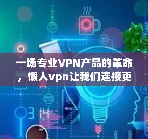 一场专业VPN产品的革命,懒人vpn让我们连接更安全、更可靠 一场专业VPN产品的革命,懒人vpn让我们连接更安全、更可靠
