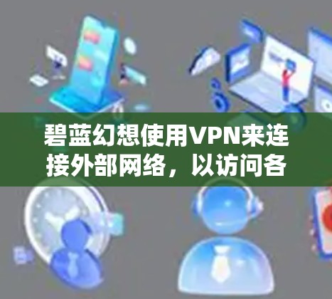 碧蓝幻想使用VPN来连接外部网络,以访问各种国际知名的网站和服务。以下是关于碧蓝幻想使用VPN的一些详细信息 碧蓝幻想使用VPN来连接外部网络,以访问各种国际知名的网站和服务。以下是关于碧蓝幻想使用VPN的一些详细信息