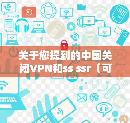 关于您提到的中国关闭VPN和ss ssr(可能指某种技术术语或服务)目前关于中国互联网内容管理的信息需要了解具体情况。以下是一些可能的背景信息 关于您提到的中国关闭VPN和ss ssr(可能指某种技术术语或服务)目前关于中国互联网内容管理的信息需要了解具体情况。以下是一些可能的背景信息