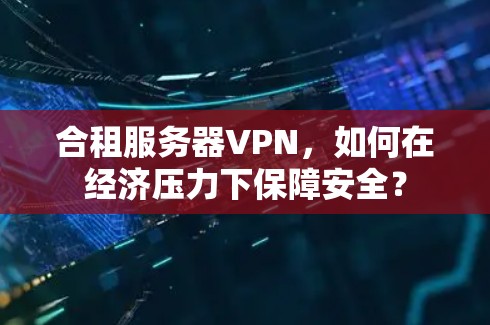 合租服务器VPN,如何在经济压力下保障安全? 合租服务器VPN,如何在经济压力下保障安全?