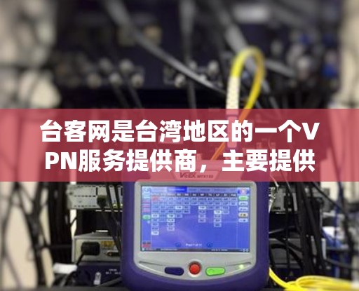 台客网是台湾地区的一个VPN服务提供商，主要提供VPN访问功能，但其官方信息表明，台客网的访问内容主要是针对台湾地区的用户，因此在大陆地区访问时需要谨慎。以下是一些建议