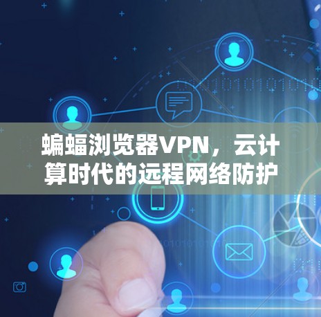 蝙蝠浏览器VPN,云计算时代的远程网络防护新实践 蝙蝠浏览器VPN,云计算时代的远程网络防护新实践