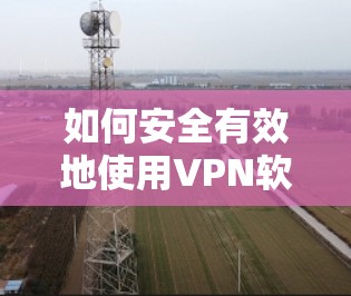如何安全有效地使用VPN软件 如何安全有效地使用VPN软件