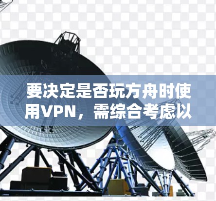 要决定是否玩方舟时使用VPN,需综合考虑以下因素 要决定是否玩方舟时使用VPN,需综合考虑以下因素