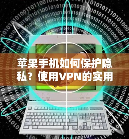 苹果手机如何保护隐私?使用VPN的实用技巧 苹果手机如何保护隐私?使用VPN的实用技巧