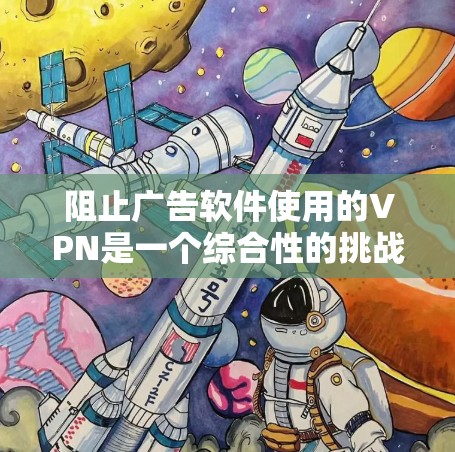 阻止广告软件使用的VPN是一个综合性的挑战，需要从多个角度进行考虑。以下是逐步的解决方案