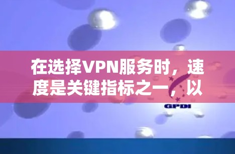 在选择VPN服务时,速度是关键指标之一,以下是根据速度和功能的建议 在选择VPN服务时,速度是关键指标之一,以下是根据速度和功能的建议